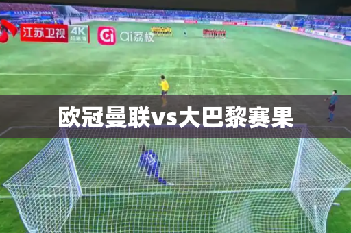 欧冠曼联vs大巴黎赛果 欧冠曼联vs大巴黎赛果