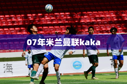 07年米兰曼联kaka