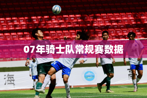 07年骑士队常规赛数据 07年骑士队常规赛数据
