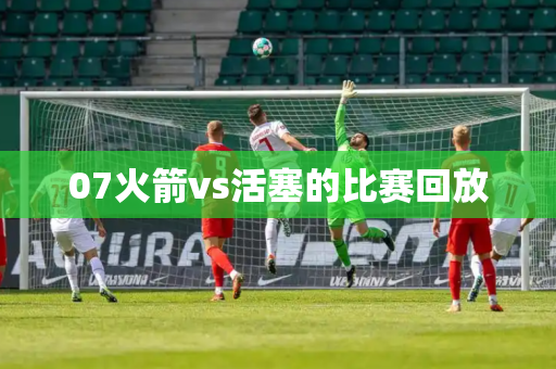 07火箭vs活塞的比赛回放
