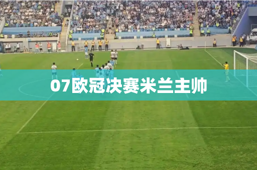 07欧冠决赛米兰主帅
