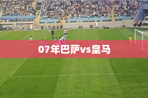 07年巴萨vs皇马 07年巴萨vs皇马