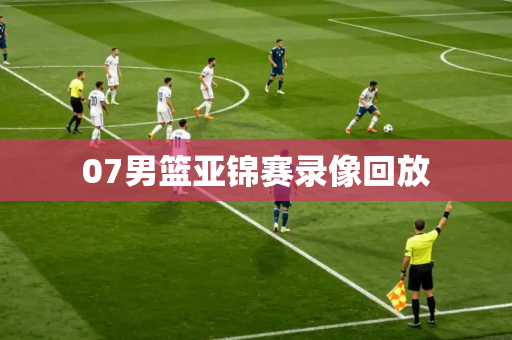 07男篮亚锦赛录像回放