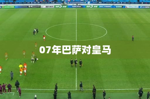 07年巴萨对皇马