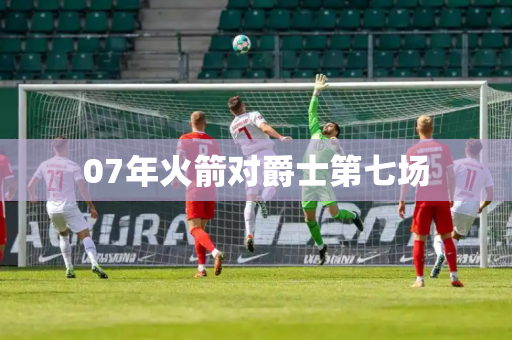 07年火箭对爵士第七场