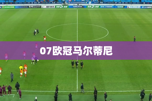 07欧冠马尔蒂尼 07欧冠马尔蒂尼