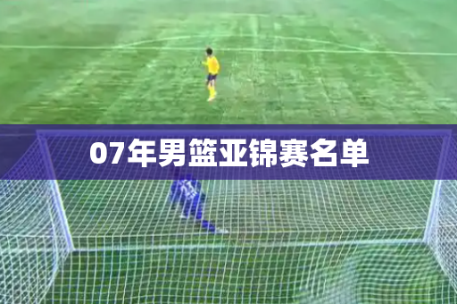 07年男篮亚锦赛名单 07年男篮亚锦赛名单