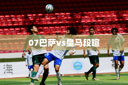 07巴萨vs皇马段暄