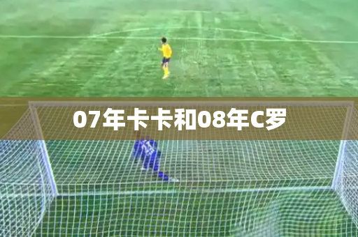 07年卡卡和08年C罗 07年卡卡和08年C罗