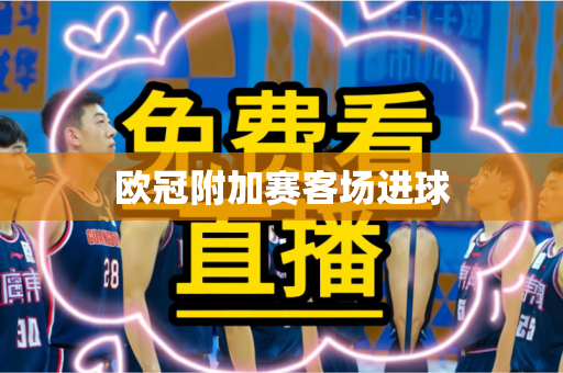 欧冠附加赛客场进球 欧冠附加赛客场进球