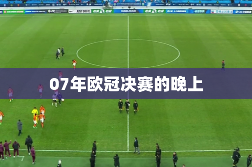 07年欧冠决赛的晚上