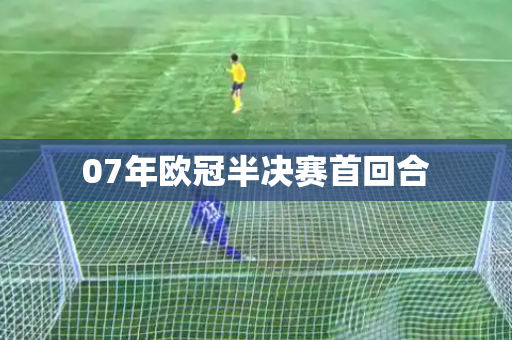 07年欧冠半决赛首回合