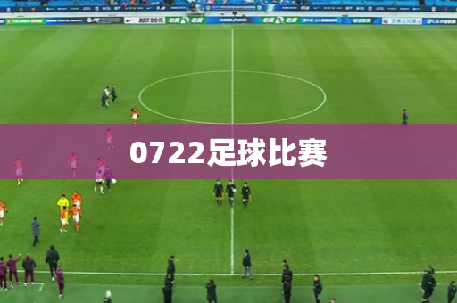 0722足球比赛 0722足球比赛