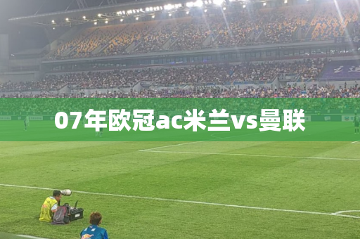 07年欧冠ac米兰vs曼联 07年欧冠ac米兰vs曼联