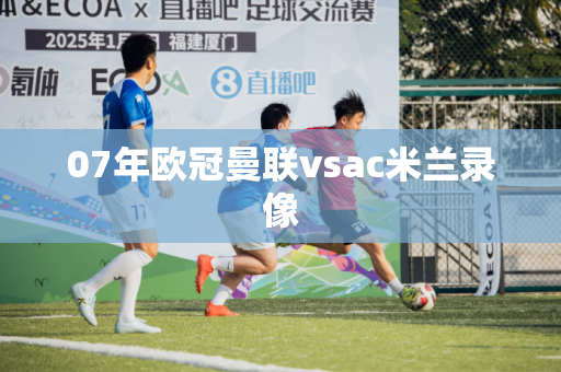 07年欧冠曼联vsac米兰录像