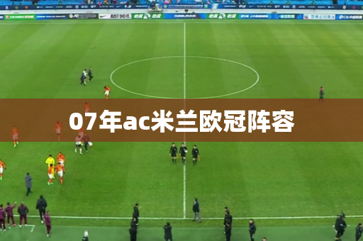 07年ac米兰欧冠阵容 07年ac米兰欧冠阵容