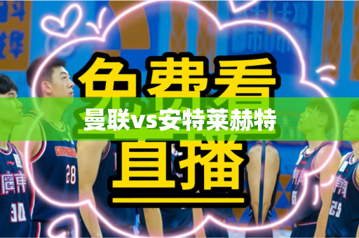 曼联vs安特莱赫特 曼联vs安特莱赫特