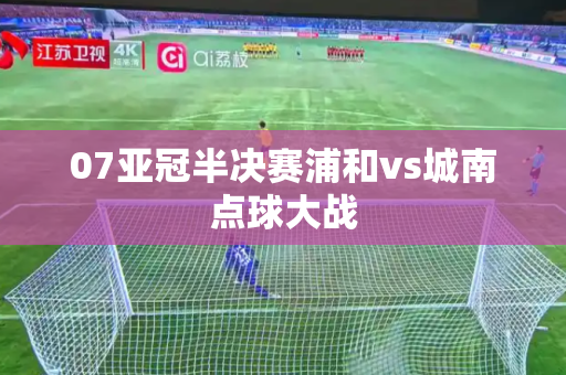 07亚冠半决赛浦和vs城南点球大战