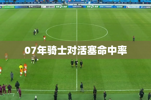 07年骑士对活塞命中率 07年骑士对活塞命中率