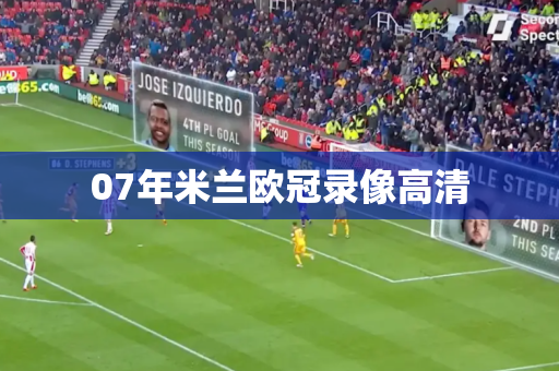 07年米兰欧冠录像高清 07年米兰欧冠录像高清