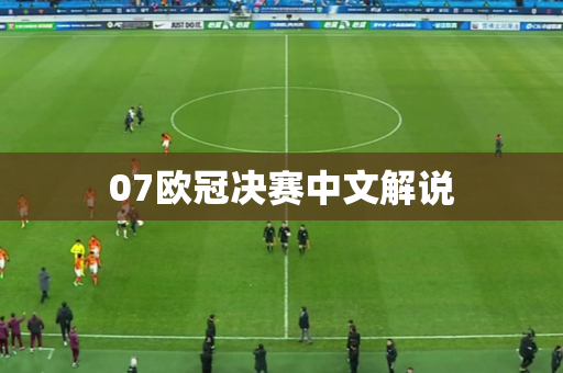 07欧冠决赛中文解说 07欧冠决赛中文解说