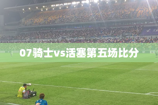 07骑士vs活塞第五场比分