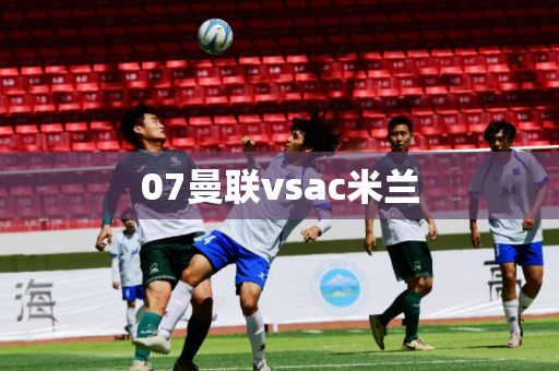 07曼联vsac米兰 07曼联vsac米兰