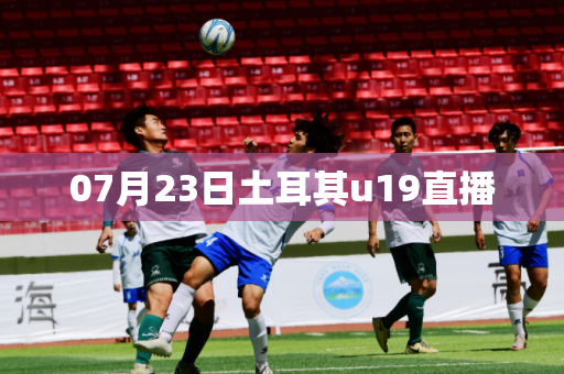07月23日土耳其u19直播