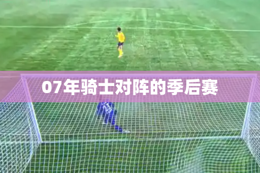 07年骑士对阵的季后赛
