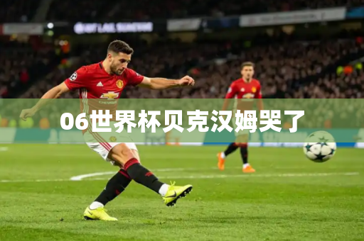 06世界杯贝克汉姆哭了 06世界杯贝克汉姆哭了