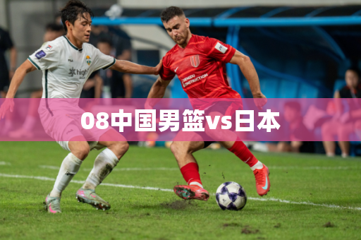 08中国男篮vs日本 08中国男篮vs日本