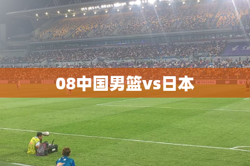 08中国男篮vs日本 08中国男篮vs日本