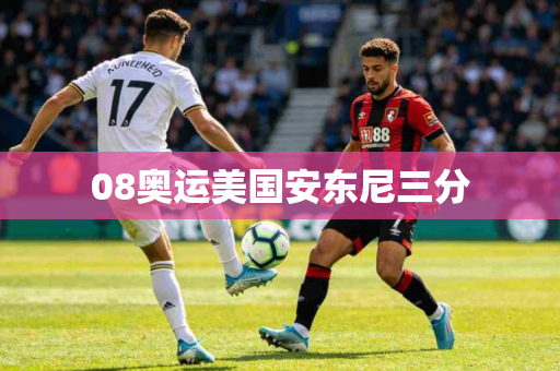 08奥运美国安东尼三分 08奥运美国安东尼三分