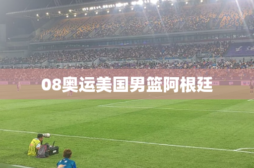 08奥运美国男篮阿根廷 08奥运美国男篮阿根廷