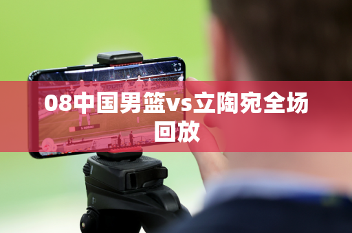 08中国男篮vs立陶宛全场回放 08中国男篮vs立陶宛全场回放