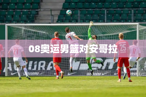 08奥运男篮对安哥拉 08奥运男篮对安哥拉