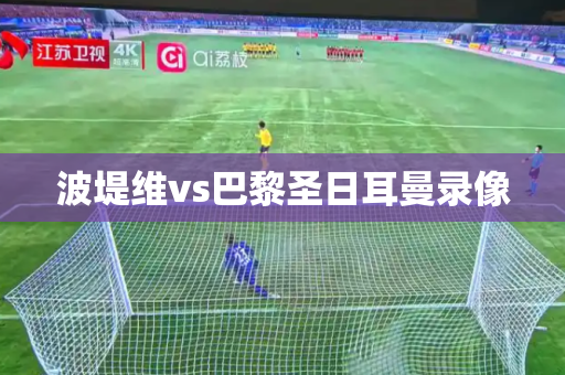 波堤维vs巴黎圣日耳曼录像 波堤维vs巴黎圣日耳曼录像