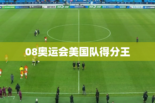 08奥运会美国队得分王 08奥运会美国队得分王