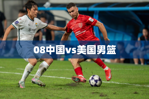 08中国vs美国男篮