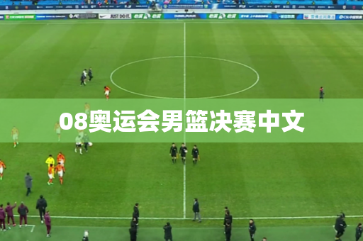 08奥运会男篮决赛中文