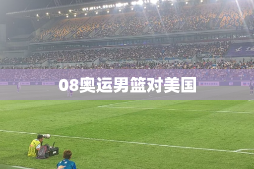 08奥运男篮对美国 08奥运男篮对美国