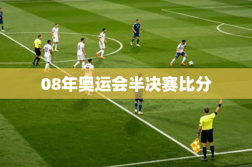 08年奥运会半决赛比分 08年奥运会半决赛比分