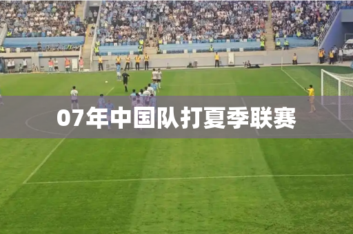 07年中国队打夏季联赛 07年中国队打夏季联赛