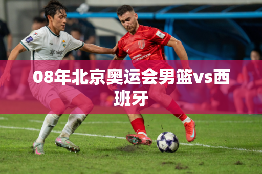 08年北京奥运会男篮vs西班牙