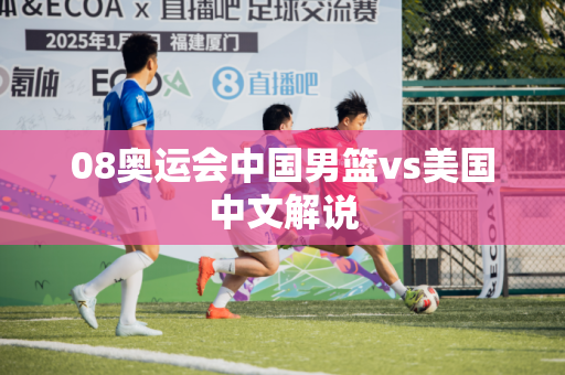 08奥运会中国男篮vs美国中文解说 08奥运会中国男篮vs美国中文解说