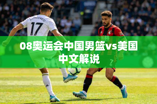 08奥运会中国男篮vs美国中文解说 08奥运会中国男篮vs美国中文解说