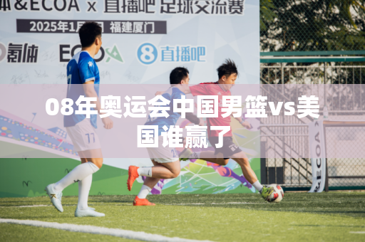 08年奥运会中国男篮vs美国谁赢了