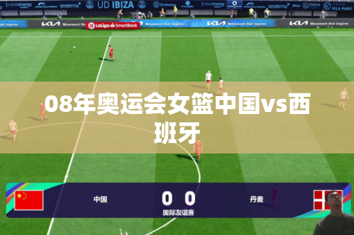 08年奥运会女篮中国vs西班牙 08年奥运会女篮中国vs西班牙