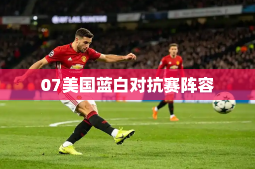 07美国蓝白对抗赛阵容