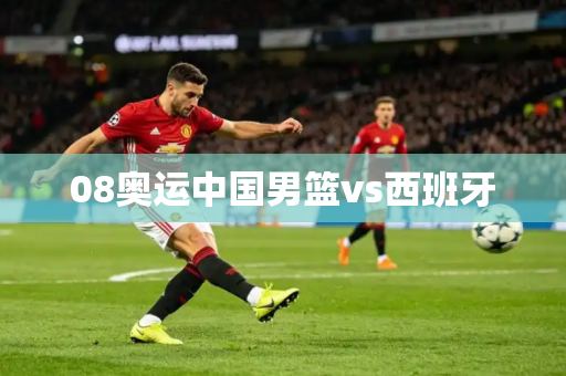 08奥运中国男篮vs西班牙 08奥运中国男篮vs西班牙